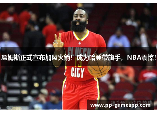 詹姆斯正式宣布加盟火箭！成为哈登带旗手，NBA震惊！